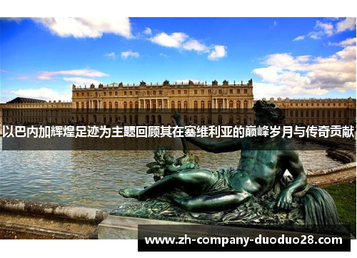 以巴内加辉煌足迹为主题回顾其在塞维利亚的巅峰岁月与传奇贡献