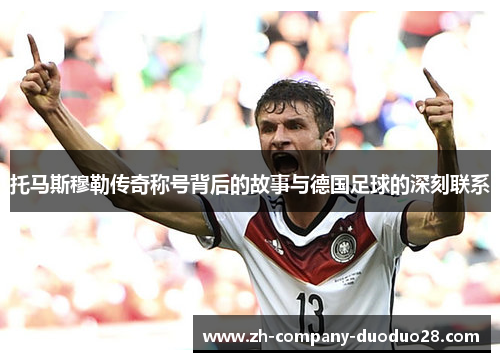 托马斯穆勒传奇称号背后的故事与德国足球的深刻联系