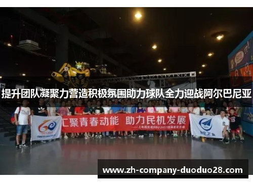 提升团队凝聚力营造积极氛围助力球队全力迎战阿尔巴尼亚