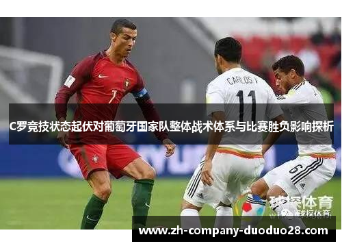 C罗竞技状态起伏对葡萄牙国家队整体战术体系与比赛胜负影响探析