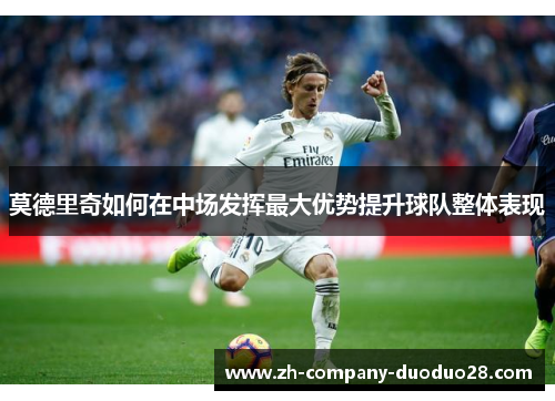莫德里奇如何在中场发挥最大优势提升球队整体表现 莫德里奇如何在中场发挥最大优势提升球队整体表现