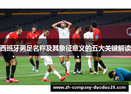 西班牙男足名称及其象征意义的五大关键解读