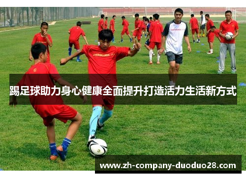 踢足球助力身心健康全面提升打造活力生活新方式 踢足球助力身心健康全面提升打造活力生活新方式