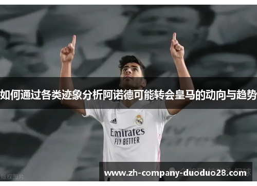 如何通过各类迹象分析阿诺德可能转会皇马的动向与趋势