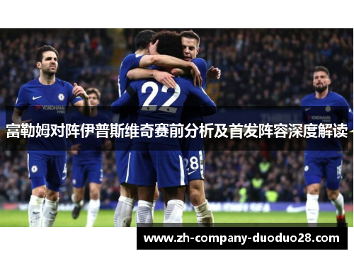 富勒姆对阵伊普斯维奇赛前分析及首发阵容深度解读 富勒姆对阵伊普斯维奇赛前分析及首发阵容深度解读