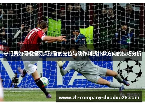 守门员如何根据罚点球者的站位与动作判断扑救方向的技巧分析 守门员如何根据罚点球者的站位与动作判断扑救方向的技巧分析