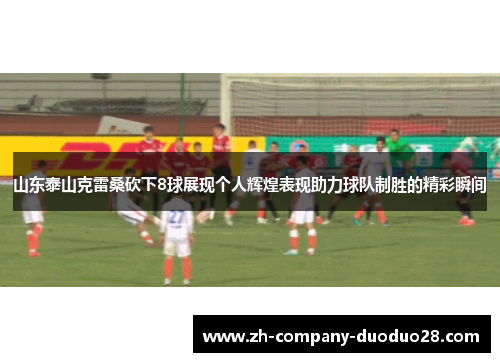 山东泰山克雷桑砍下8球展现个人辉煌表现助力球队制胜的精彩瞬间 山东泰山克雷桑砍下8球展现个人辉煌表现助力球队制胜的精彩瞬间