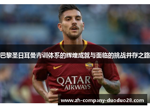 巴黎圣日耳曼青训体系的辉煌成就与面临的挑战并存之路 巴黎圣日耳曼青训体系的辉煌成就与面临的挑战并存之路
