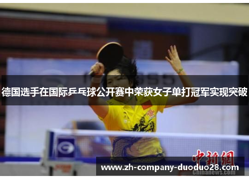 德国选手在国际乒乓球公开赛中荣获女子单打冠军实现突破 德国选手在国际乒乓球公开赛中荣获女子单打冠军实现突破