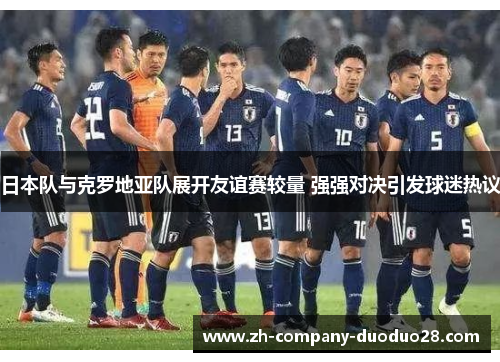 日本队与克罗地亚队展开友谊赛较量 强强对决引发球迷热议