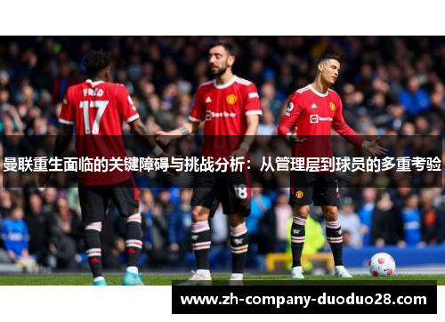 曼联重生面临的关键障碍与挑战分析：从管理层到球员的多重考验