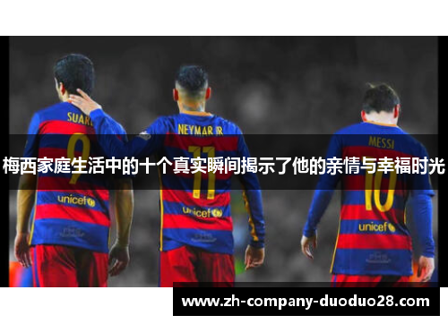 梅西家庭生活中的十个真实瞬间揭示了他的亲情与幸福时光 梅西家庭生活中的十个真实瞬间揭示了他的亲情与幸福时光