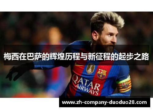 梅西在巴萨的辉煌历程与新征程的起步之路 梅西在巴萨的辉煌历程与新征程的起步之路