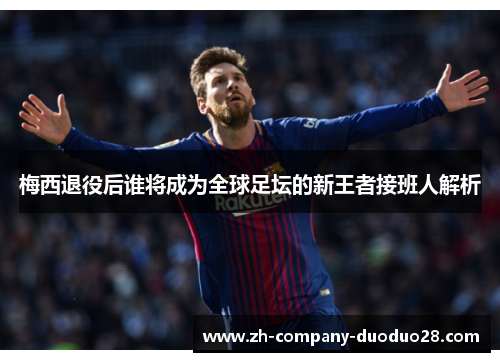 梅西退役后谁将成为全球足坛的新王者接班人解析 梅西退役后谁将成为全球足坛的新王者接班人解析
