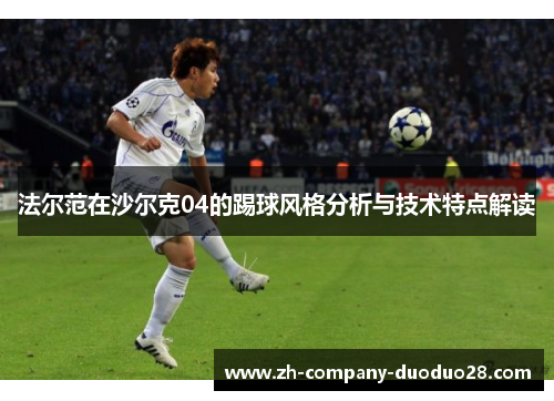 法尔范在沙尔克04的踢球风格分析与技术特点解读