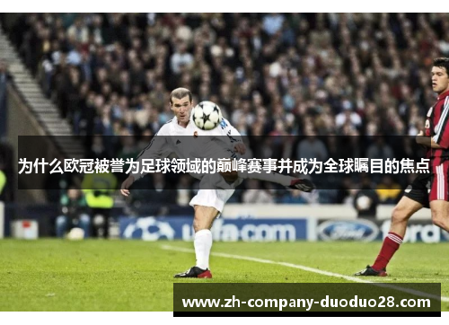 为什么欧冠被誉为足球领域的巅峰赛事并成为全球瞩目的焦点