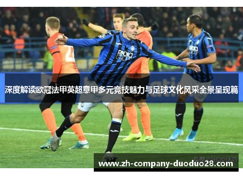 深度解读欧冠法甲英超意甲多元竞技魅力与足球文化风采全景呈现篇 深度解读欧冠法甲英超意甲多元竞技魅力与足球文化风采全景呈现篇