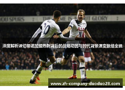 深度解析波切蒂诺加盟热刺背后的战略动因与时代背景演变脉络全貌