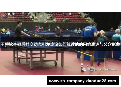 王楚钦夺冠后社交动态引发热议如何解读他的网络表达与公众形象 王楚钦夺冠后社交动态引发热议如何解读他的网络表达与公众形象