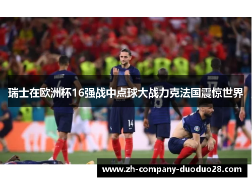 瑞士在欧洲杯16强战中点球大战力克法国震惊世界 瑞士在欧洲杯16强战中点球大战力克法国震惊世界