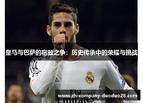 皇马与巴萨的宿敌之争:历史传承中的荣耀与挑战 皇马与巴萨的宿敌之争:历史传承中的荣耀与挑战
