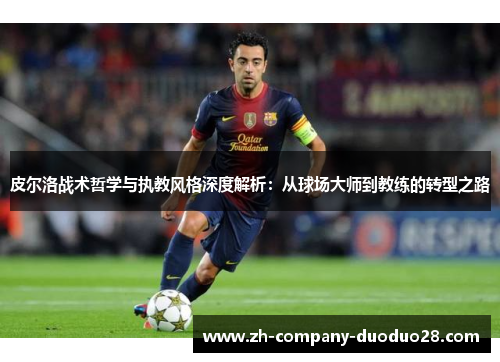 皮尔洛战术哲学与执教风格深度解析：从球场大师到教练的转型之路