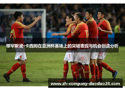 穆罕默德·卡西姆在亚洲杯赛场上的突破表现与机会创造分析 穆罕默德·卡西姆在亚洲杯赛场上的突破表现与机会创造分析