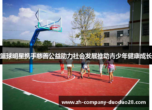 篮球明星携手慈善公益助力社会发展推动青少年健康成长 篮球明星携手慈善公益助力社会发展推动青少年健康成长