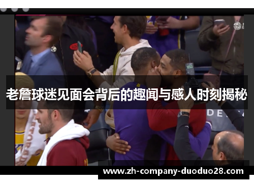 老詹球迷见面会背后的趣闻与感人时刻揭秘 老詹球迷见面会背后的趣闻与感人时刻揭秘