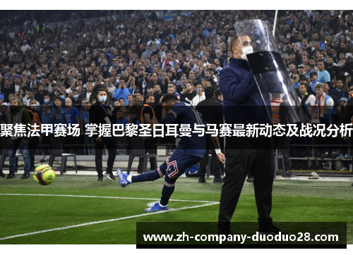 聚焦法甲赛场 掌握巴黎圣日耳曼与马赛最新动态及战况分析 聚焦法甲赛场 掌握巴黎圣日耳曼与马赛最新动态及战况分析
