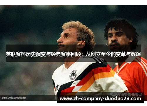 英联赛杯历史演变与经典赛事回顾:从创立至今的变革与辉煌 英联赛杯历史演变与经典赛事回顾:从创立至今的变革与辉煌