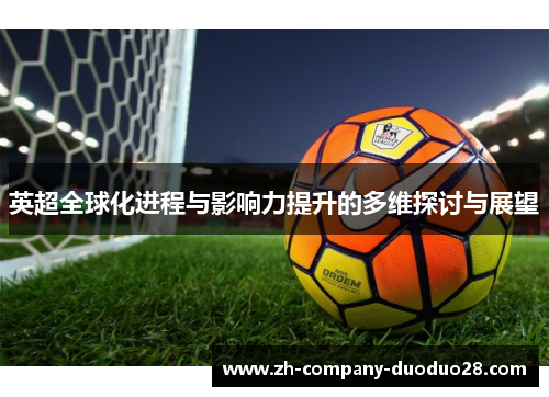 英超全球化进程与影响力提升的多维探讨与展望 英超全球化进程与影响力提升的多维探讨与展望