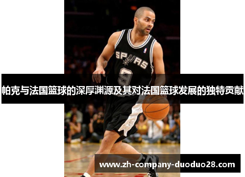 帕克与法国篮球的深厚渊源及其对法国篮球发展的独特贡献