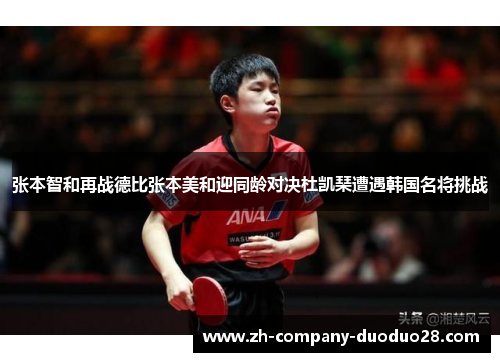 张本智和再战德比张本美和迎同龄对决杜凯琹遭遇韩国名将挑战