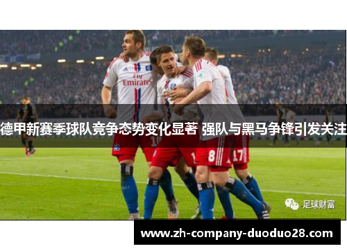 德甲新赛季球队竞争态势变化显著 强队与黑马争锋引发关注