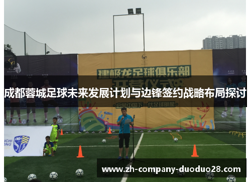 成都蓉城足球未来发展计划与边锋签约战略布局探讨 成都蓉城足球未来发展计划与边锋签约战略布局探讨
