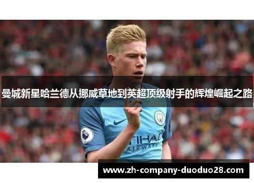 曼城新星哈兰德从挪威草地到英超顶级射手的辉煌崛起之路