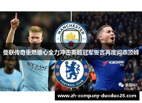 曼联传奇重燃雄心全力冲击英超冠军誓言再度问鼎顶峰 曼联传奇重燃雄心全力冲击英超冠军誓言再度问鼎顶峰