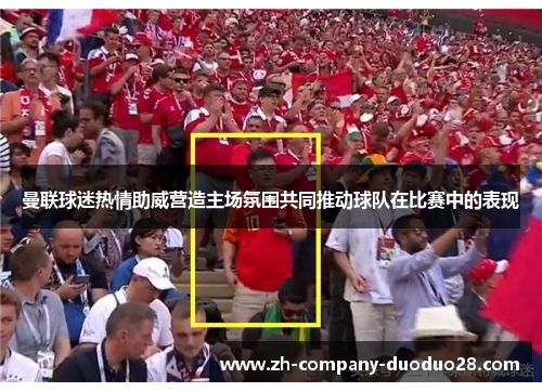 曼联球迷热情助威营造主场氛围共同推动球队在比赛中的表现