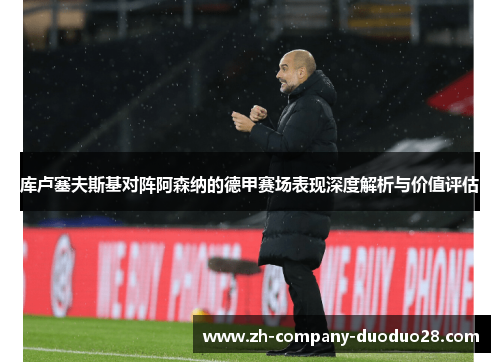 库卢塞夫斯基对阵阿森纳的德甲赛场表现深度解析与价值评估 库卢塞夫斯基对阵阿森纳的德甲赛场表现深度解析与价值评估