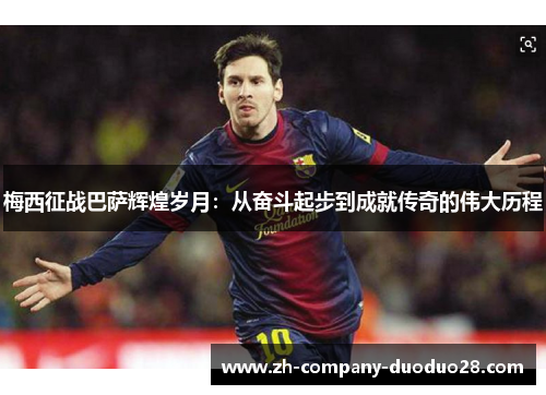 梅西征战巴萨辉煌岁月：从奋斗起步到成就传奇的伟大历程