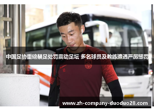 中国足协重磅禁足处罚震动足坛 多名球员及教练遭遇严厉惩罚