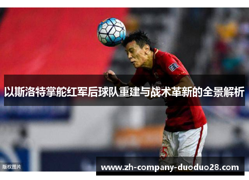 以斯洛特掌舵红军后球队重建与战术革新的全景解析