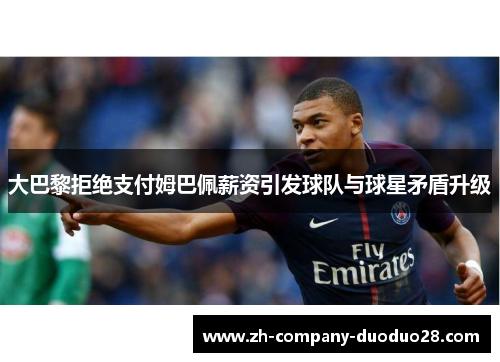大巴黎拒绝支付姆巴佩薪资引发球队与球星矛盾升级