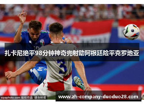 扎卡尼绝平98分钟神奇兜射助阿根廷险平克罗地亚