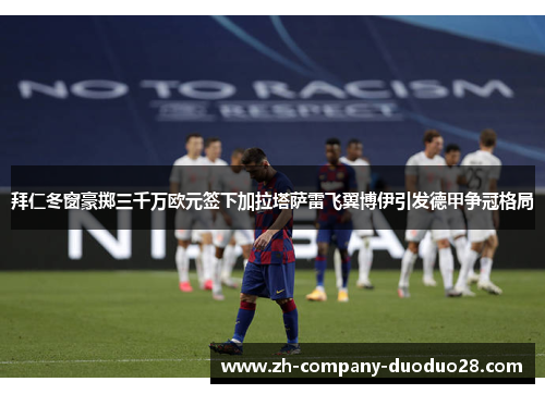 拜仁冬窗豪掷三千万欧元签下加拉塔萨雷飞翼博伊引发德甲争冠格局