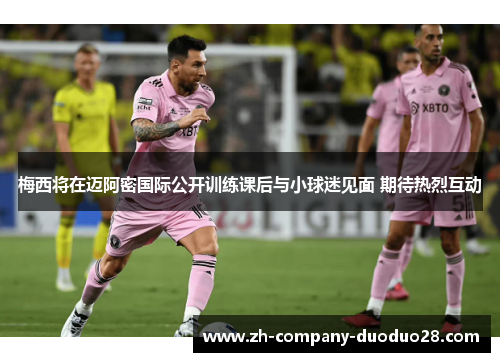 梅西将在迈阿密国际公开训练课后与小球迷见面 期待热烈互动