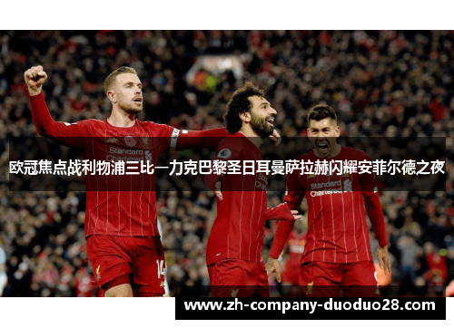 欧冠焦点战利物浦三比一力克巴黎圣日耳曼萨拉赫闪耀安菲尔德之夜