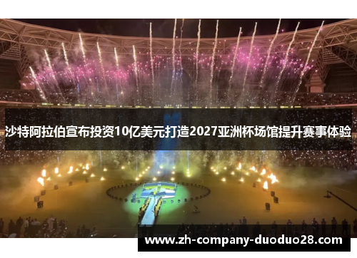 沙特阿拉伯宣布投资10亿美元打造2027亚洲杯场馆提升赛事体验