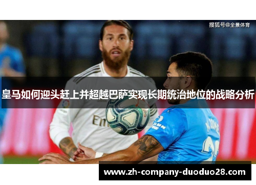 皇马如何迎头赶上并超越巴萨实现长期统治地位的战略分析